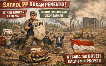 SATPOL PP BUKAN PENENTU: IZIN DIJADIKAN TAMENG, HUKUM LINGKUNGAN DIKORBANKAN ,NEGARA TAK BOLEH KALAH OLEH PROYEK